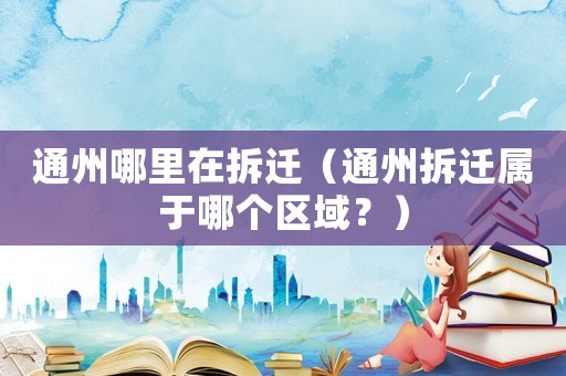 通州哪里在拆遷（通州拆遷屬于哪個區域？）