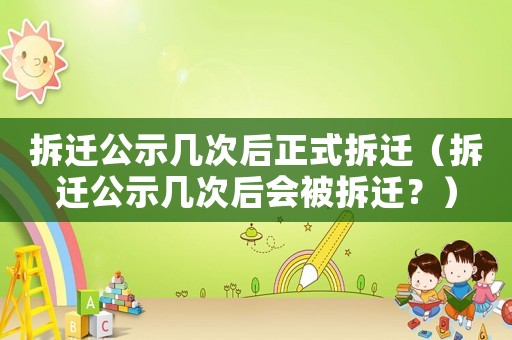 拆遷公示幾次后正式拆遷（拆遷公示幾次后會被拆遷？）