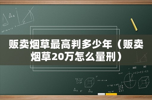 販賣煙草最高判多少年（販賣煙草20萬怎么量刑）