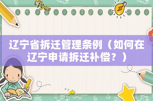 遼寧省拆遷管理條例（如何在遼寧申請拆遷補償？）