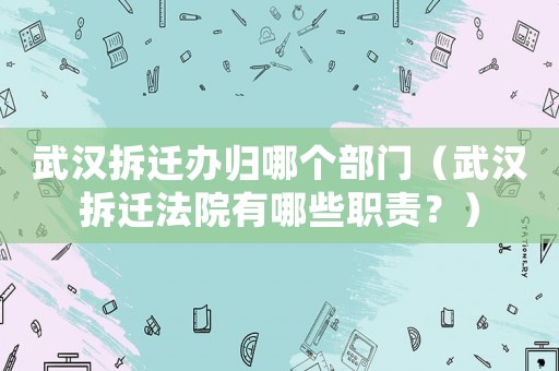 武漢拆遷辦歸哪個部門（武漢拆遷法院有哪些職責(zé)？）