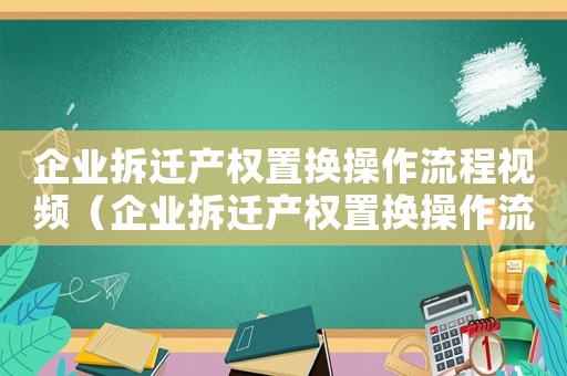企業拆遷產權置換操作流程視頻（企業拆遷產權置換操作流程）