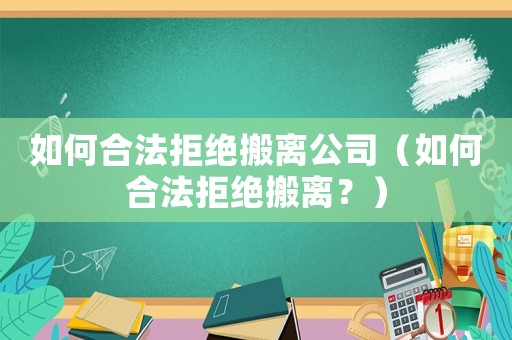如何合法拒絕搬離公司（如何合法拒絕搬離？）