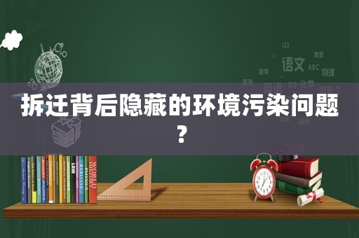 拆遷背后隱藏的環境污染問題？