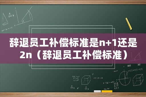 辭退員工補償標準是n+1還是2n（辭退員工補償標準）