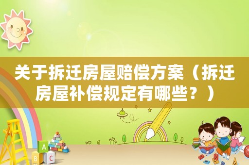 關于拆遷房屋賠償方案（拆遷房屋補償規(guī)定有哪些？）