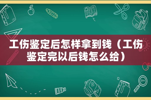 工傷鑒定后怎樣拿到錢（工傷鑒定完以后錢怎么給）