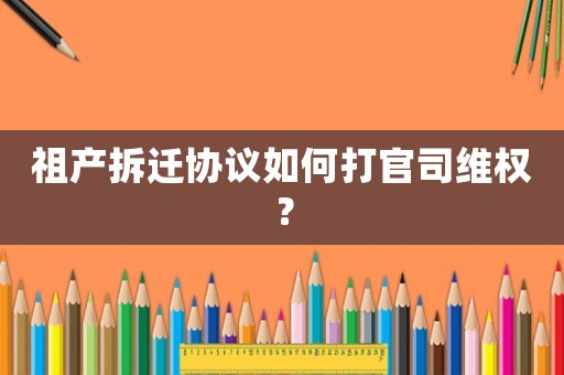 祖產(chǎn)拆遷協(xié)議如何打官司維權？