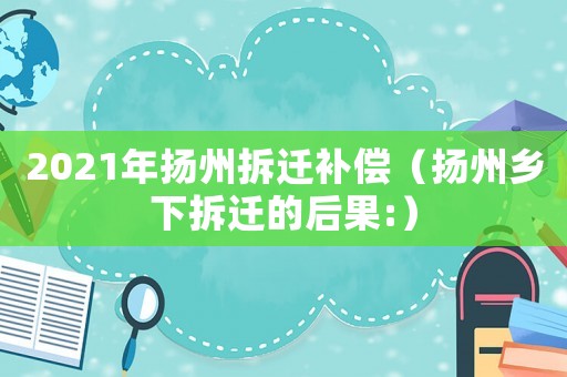 2021年揚(yáng)州拆遷補(bǔ)償（揚(yáng)州鄉(xiāng)下拆遷的后果:）