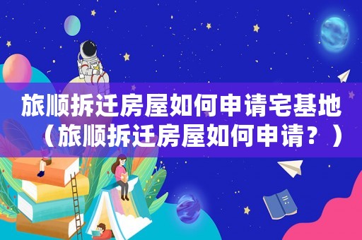 旅順拆遷房屋如何申請(qǐng)宅基地（旅順拆遷房屋如何申請(qǐng)？）