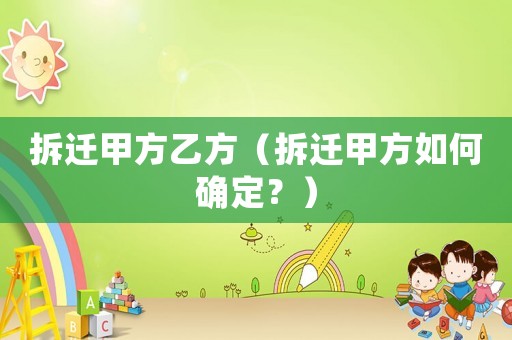 拆遷甲方乙方（拆遷甲方如何確定？）