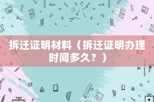 拆遷證明材料（拆遷證明辦理時(shí)間多久？）