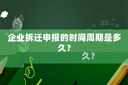 企業拆遷申報的時間周期是多久？