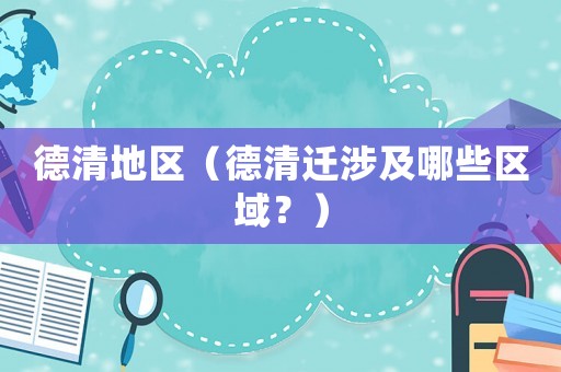 德清地區(qū)（德清遷涉及哪些區(qū)域？）