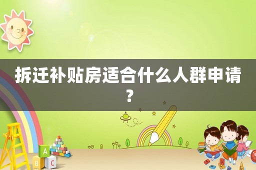 拆遷補貼房適合什么人群申請？