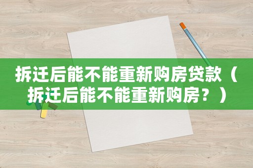 拆遷后能不能重新購房貸款（拆遷后能不能重新購房？）