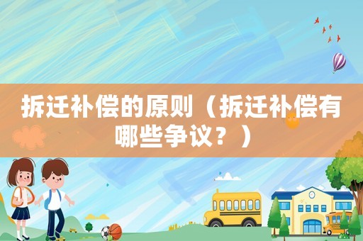 拆遷補(bǔ)償?shù)脑瓌t（拆遷補(bǔ)償有哪些爭(zhēng)議？）