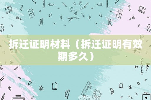 拆遷證明材料（拆遷證明有效期多久）