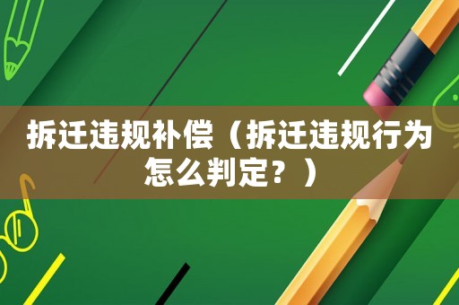 拆遷違規補償（拆遷違規行為怎么判定？）