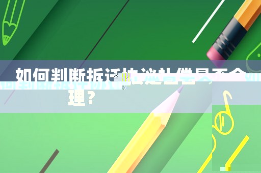 如何判斷拆遷協議補償是否合理？