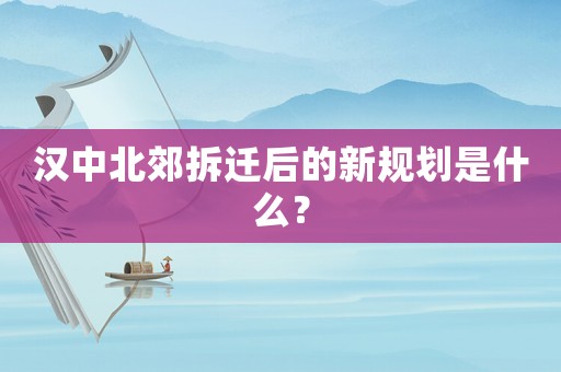 漢中北郊拆遷后的新規(guī)劃是什么？