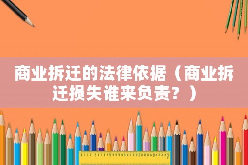 商業(yè)拆遷的法律依據(jù)（商業(yè)拆遷損失誰來負(fù)責(zé)？）
