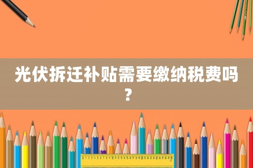 光伏拆遷補貼需要繳納稅費嗎？