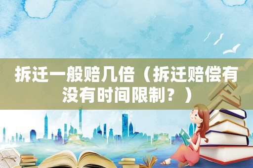 拆遷一般賠幾倍（拆遷賠償有沒有時間限制？）