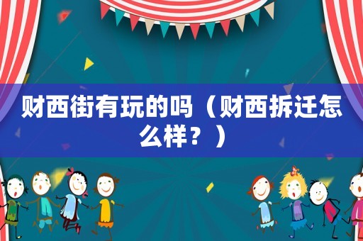 財西街有玩的嗎（財西拆遷怎么樣？）
