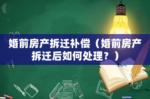 婚前房產拆遷補償（婚前房產拆遷后如何處理？）