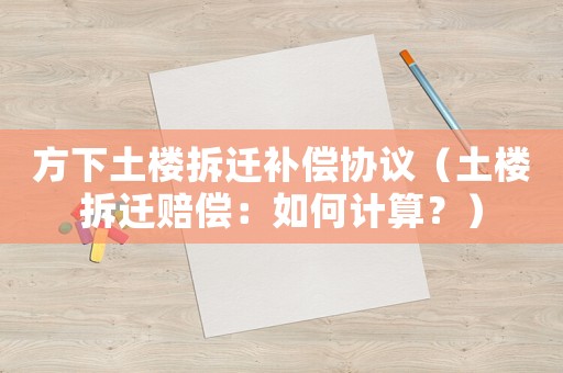 方下土樓拆遷補償協(xié)議（土樓拆遷賠償：如何計算？）