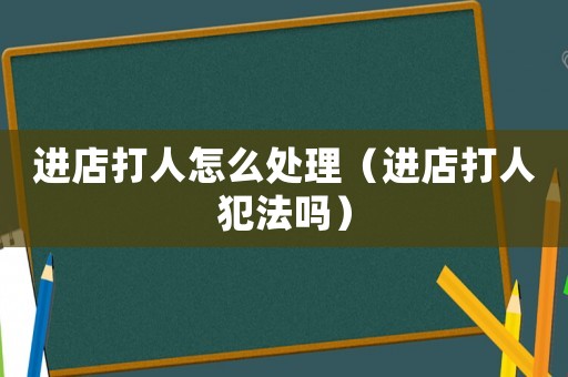 進店打人怎么處理（進店打人犯法嗎）