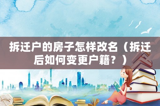 拆遷戶的房子怎樣改名（拆遷后如何變更戶籍？）