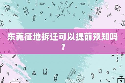 東莞征地拆遷可以提前預知嗎？