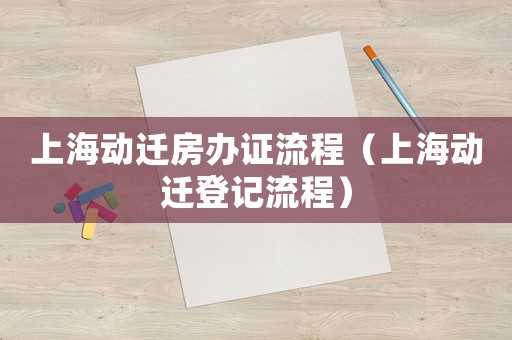 上海動遷房辦證流程（上海動遷登記流程）