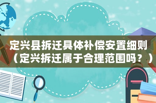 定興縣拆遷具體補償安置細(xì)則（定興拆遷屬于合理范圍嗎？）