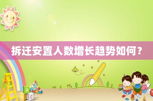 拆遷安置人數(shù)增長(zhǎng)趨勢(shì)如何？