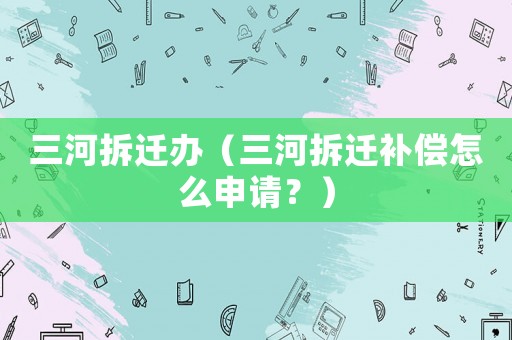 三河拆遷辦（三河拆遷補償怎么申請？）