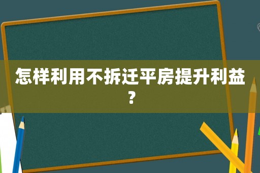 怎樣利用不拆遷平房提升利益？