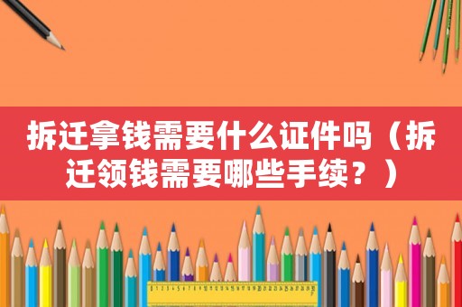 拆遷拿錢需要什么證件嗎（拆遷領(lǐng)錢需要哪些手續(xù)？）