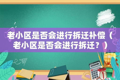 老小區是否會進行拆遷補償（老小區是否會進行拆遷？）