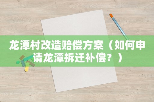 龍?zhí)洞甯脑熨r償方案（如何申請(qǐng)龍?zhí)恫疬w補(bǔ)償？）