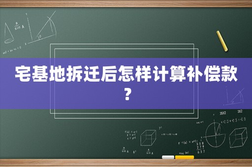宅基地拆遷后怎樣計(jì)算補(bǔ)償款？