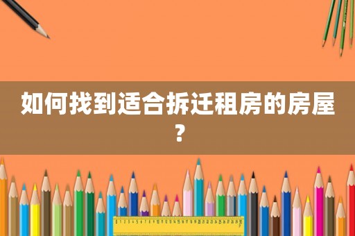 如何找到適合拆遷租房的房屋？
