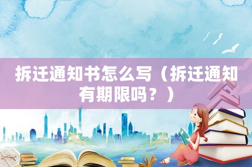 拆遷通知書(shū)怎么寫（拆遷通知有期限嗎？）