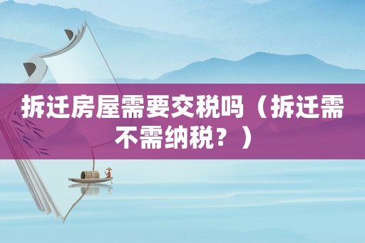 拆遷房屋需要交稅嗎（拆遷需不需納稅？）