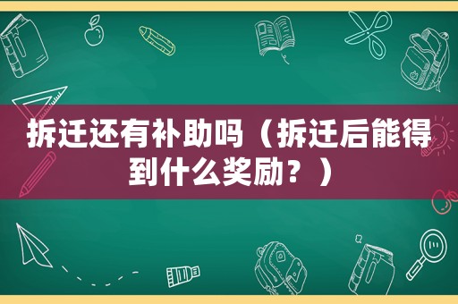 拆遷還有補助嗎（拆遷后能得到什么獎勵？）