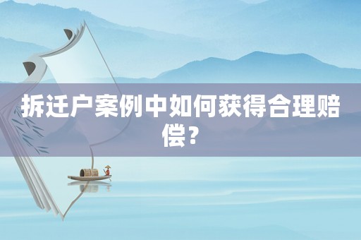 拆遷戶案例中如何獲得合理賠償？