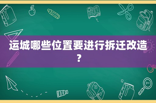 運城哪些位置要進行拆遷改造？