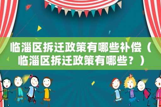 臨淄區(qū)拆遷政策有哪些補(bǔ)償（臨淄區(qū)拆遷政策有哪些？）